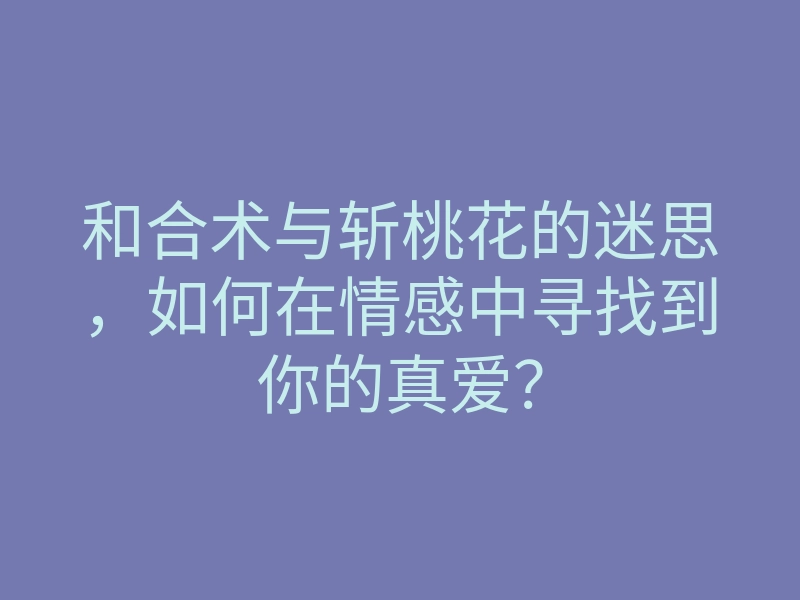 和合术与斩桃花的迷思,如何在情感中寻找到你的真爱?