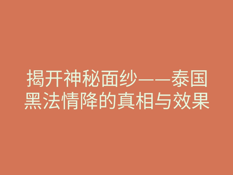 揭开神秘面纱——泰国黑法情降的真相与效果