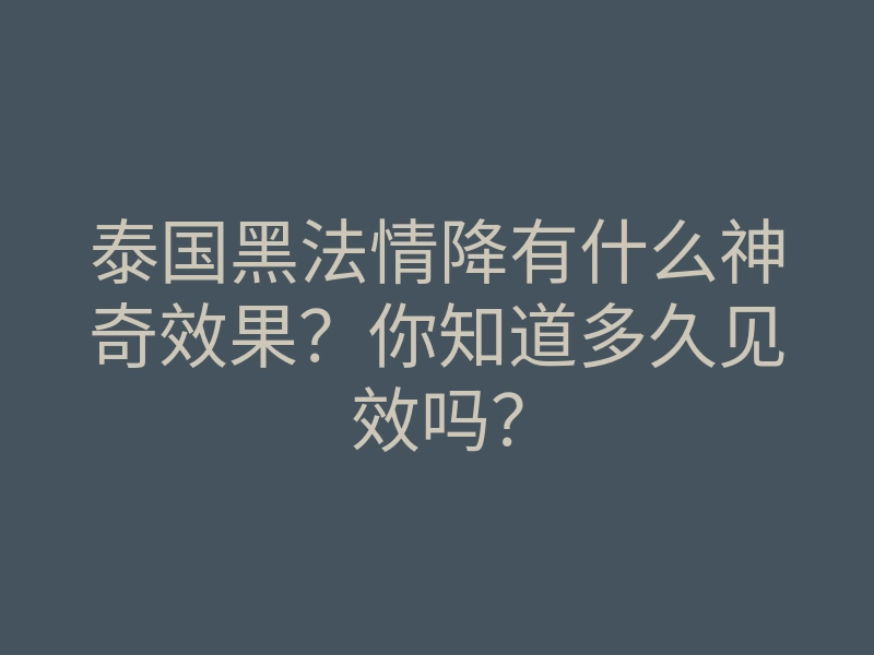 泰国黑法情降有什么神奇效果?你知道多久见效吗?