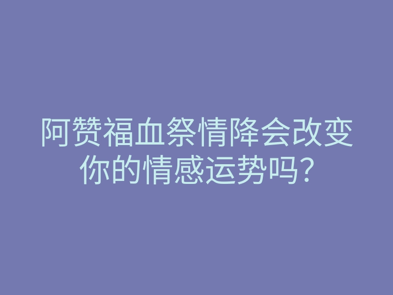 阿赞福血祭情降会改变你的情感运势吗?