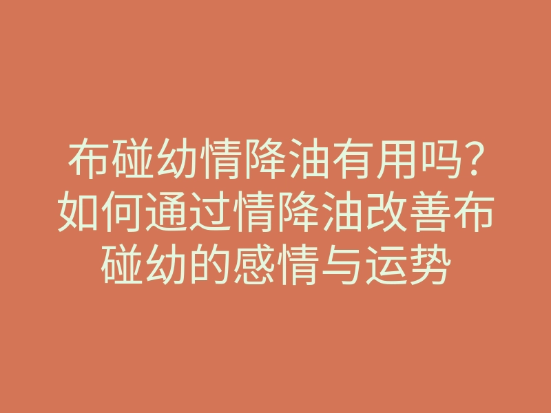 布碰幼情降油有用吗？如何通过情降油改善布碰幼的感情与运势