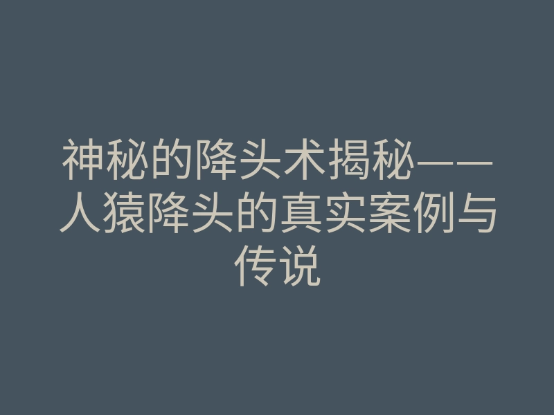 神秘的降头术揭秘——人猿降头的真实案例与传说