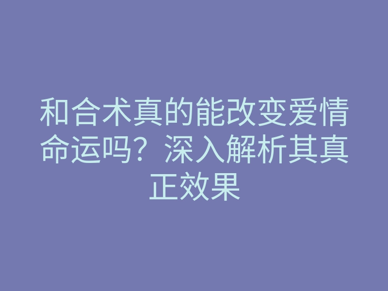 和合术真的能改变爱情命运吗?深入解析其真正效果