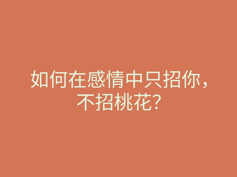 如何在感情中只招你，不招桃花？