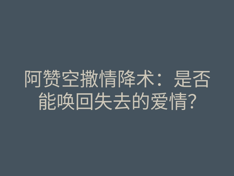 阿赞空撒情降术:是否能唤回失去的爱情?