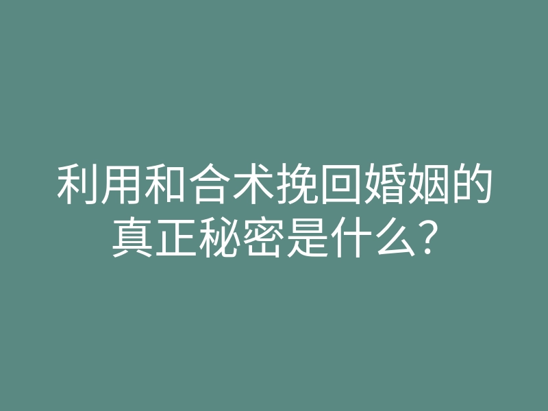 利用和合术挽回婚姻的真正秘密是什么?