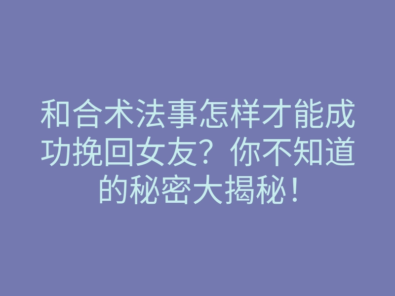 和合术法事怎样才能成功挽回女友?你不知道的秘密大揭秘!