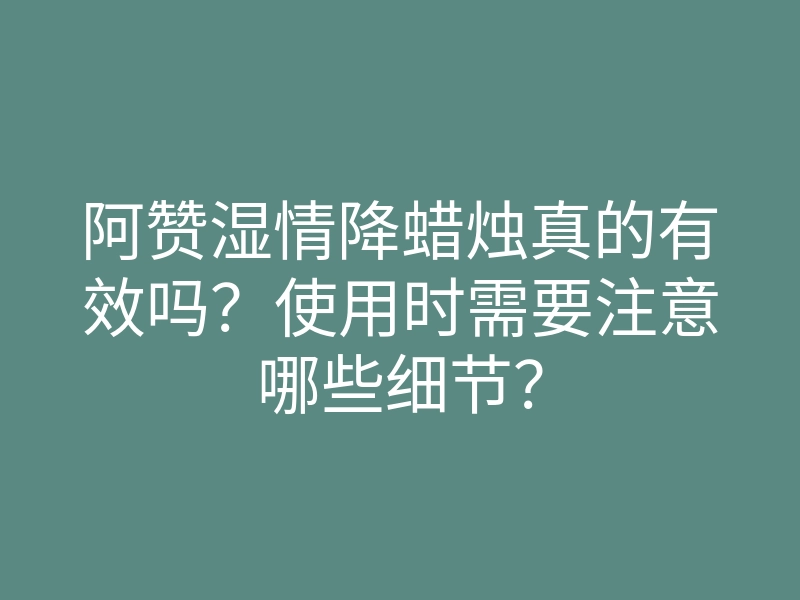阿赞湿情降蜡烛真的有效吗?使用时需要注意哪些细节?