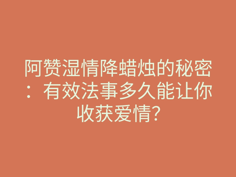 阿赞湿情降蜡烛的秘密：有效法事多久能让你收获爱情？