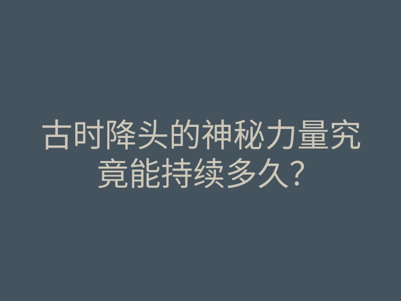 古时降头的神秘力量究竟能持续多久?