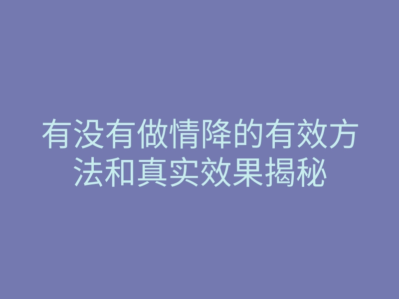 有没有做情降的有效方法和真实效果揭秘