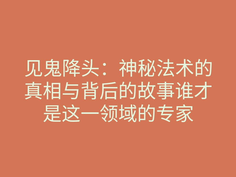 见鬼降头:神秘法术的真相与背后的故事谁才是这一领域的专家
