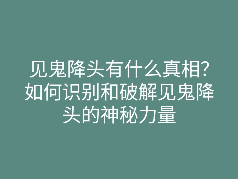 见鬼降头有什么真相?如何识别和破解见鬼降头的神秘力量