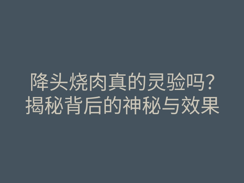 降头烧肉真的灵验吗？揭秘背后的神秘与效果