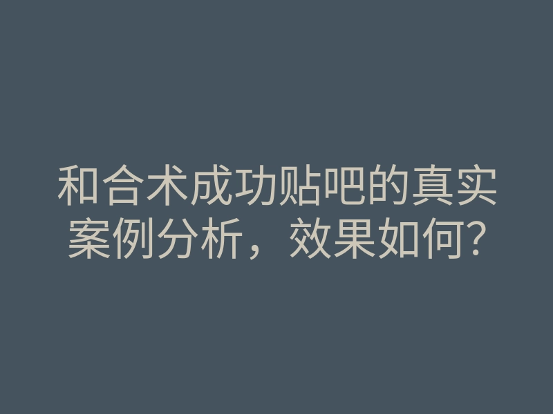 和合术成功贴吧的真实案例分析,效果如何?