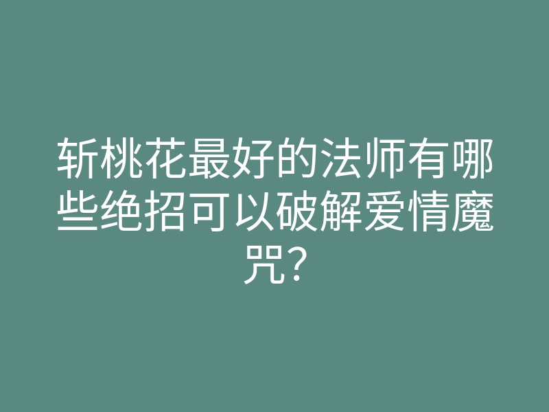 斩桃花最好的法师有哪些绝招可以破解爱情魔咒？