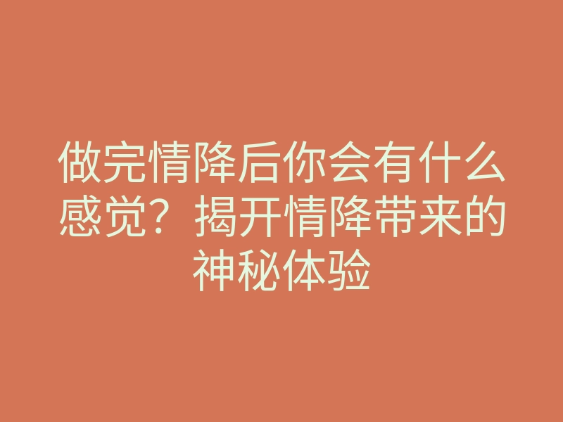 做完情降后你会有什么感觉?揭开情降带来的神秘体验