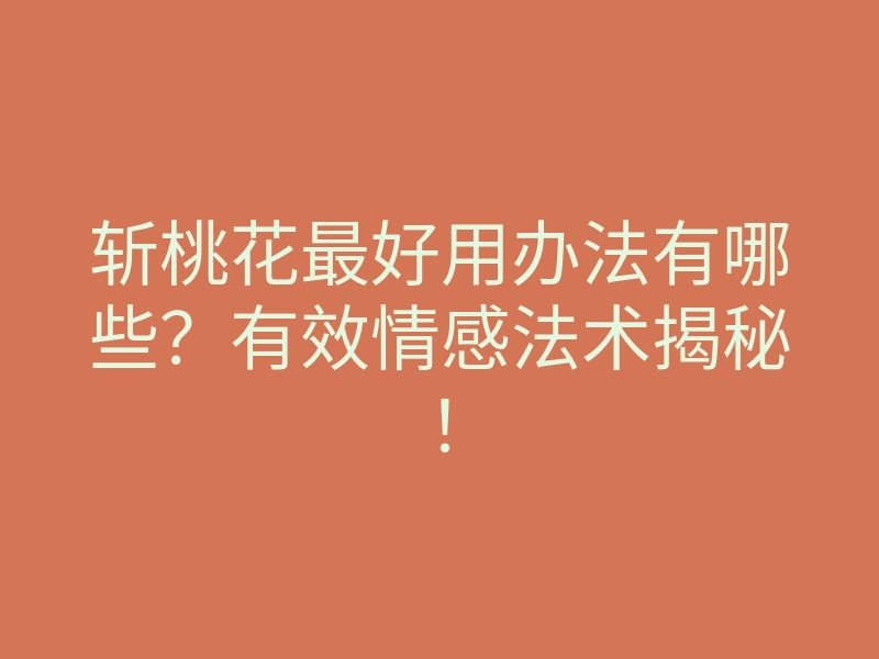 斩桃花最好用办法有哪些?有效情感法术揭秘!