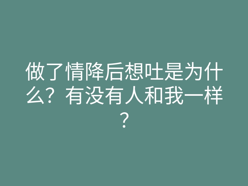 做了情降后想吐是为什么?有没有人和我一样?