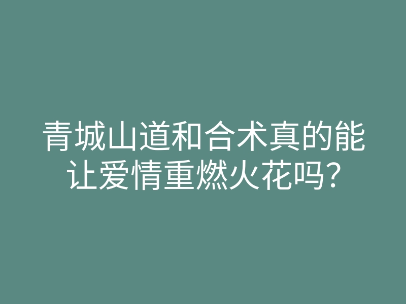 青城山道和合术真的能让爱情重燃火花吗?