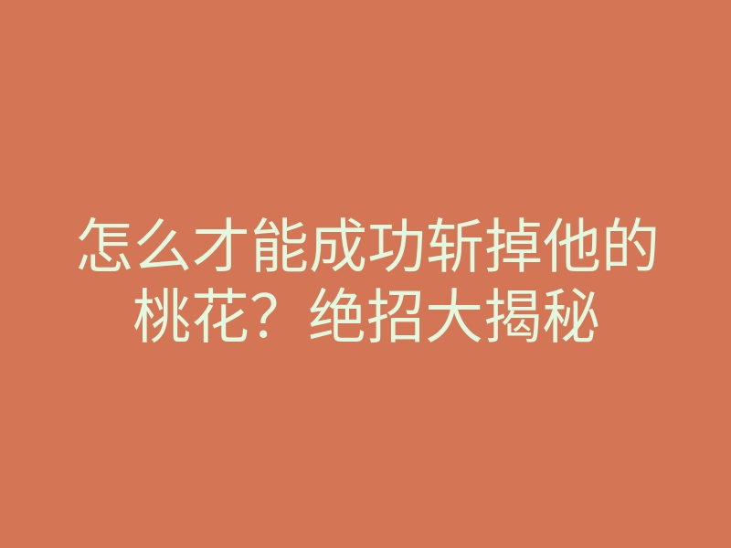 怎么才能成功斩掉他的桃花?绝招大揭秘