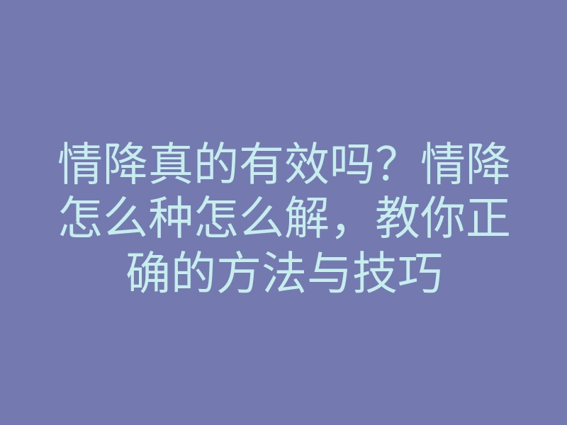 情降真的有效吗?情降怎么种怎么解,教你正确的方法与技巧