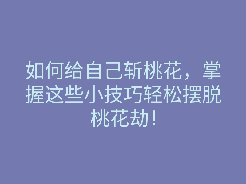 如何给自己斩桃花,掌握这些小技巧轻松摆脱桃花劫!
