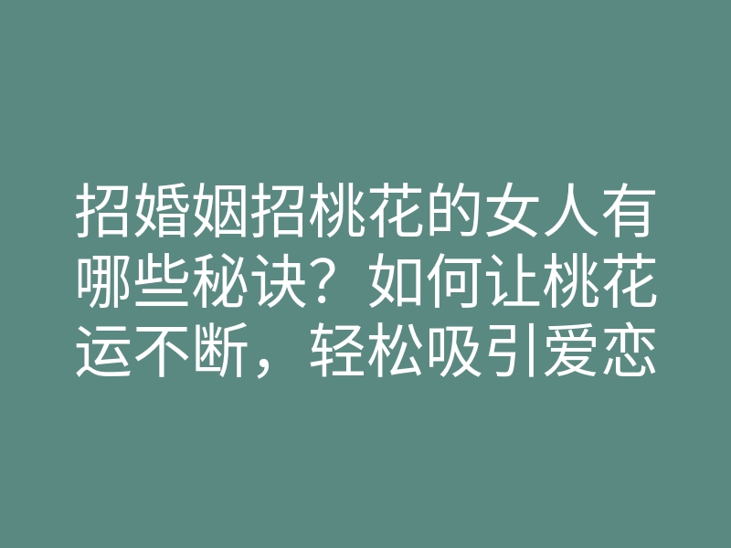 招婚姻招桃花的女人有哪些秘诀?如何让桃花运不断,轻松吸引爱恋注意