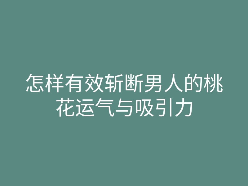 怎样有效斩断男人的桃花运气与吸引力