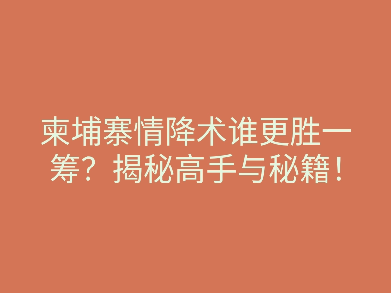 柬埔寨情降术谁更胜一筹?揭秘高手与秘籍!
