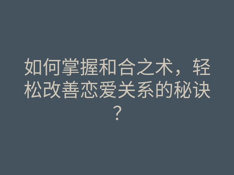 如何掌握和合之术，轻松改善恋爱关系的秘诀？