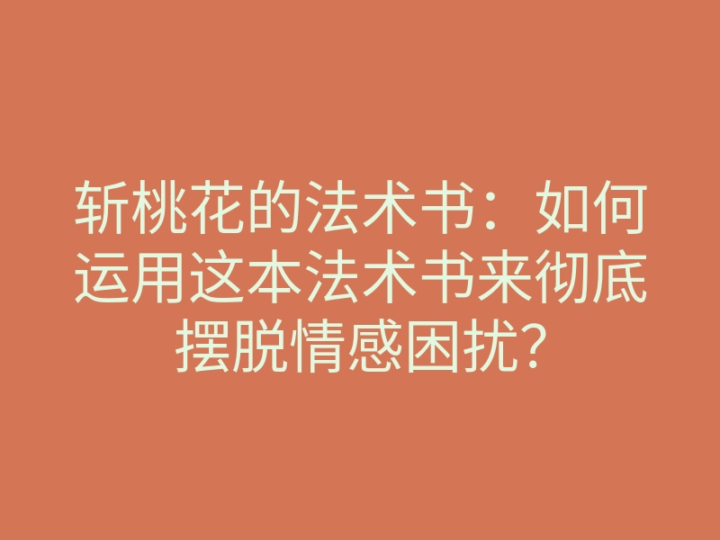 斩桃花的法术书：如何运用这本法术书来彻底摆脱情感困扰？