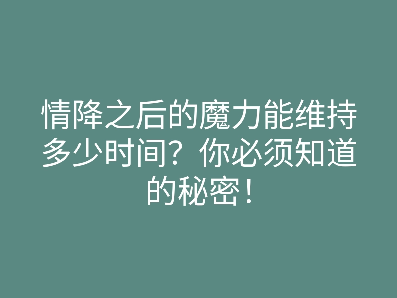情降之后的魔力能维持多少时间?你必须知道的秘密!