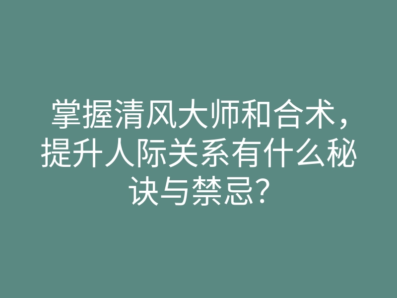 掌握清风大师和合术,提升人际关系有什么秘诀与禁忌?