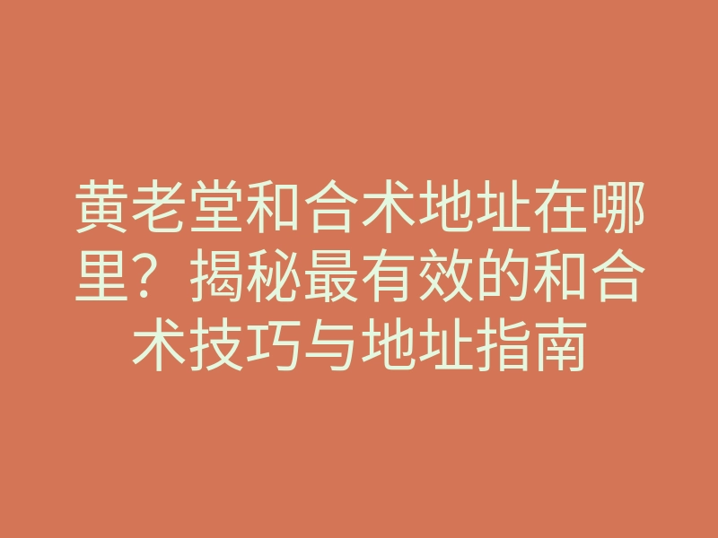 黄老堂和合术地址在哪里?揭秘最有效的和合术技巧与地址指南