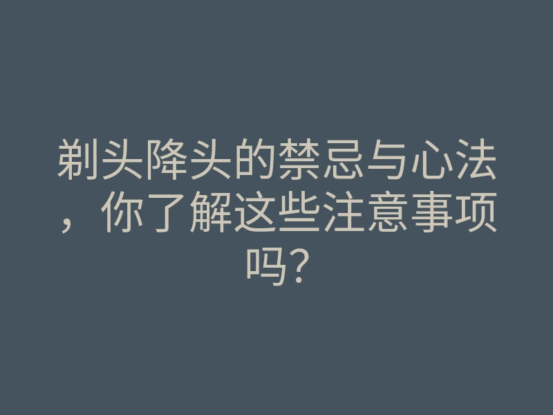 剃头降头的禁忌与心法,你了解这些注意事项吗?