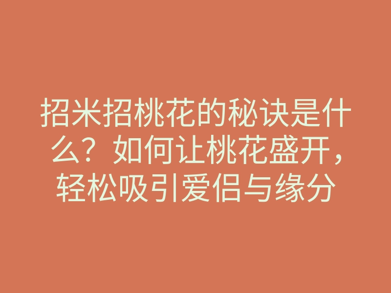 招米招桃花的秘诀是什么?如何让桃花盛开,轻松吸引爱侣与缘分