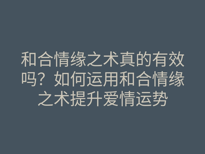 和合情缘之术真的有效吗?如何运用和合情缘之术提升爱情运势