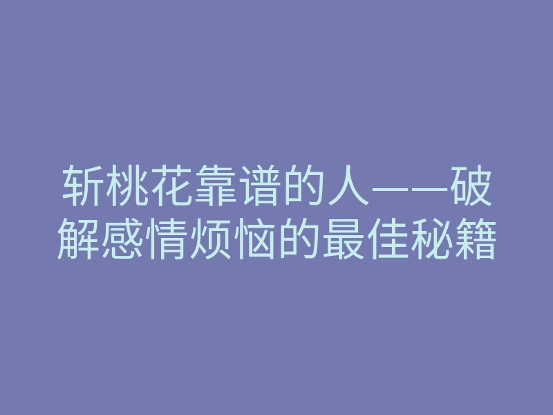 斩桃花靠谱的人——破解感情烦恼的最佳秘籍