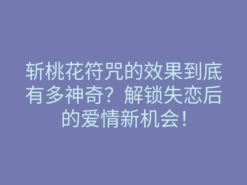 斩桃花符咒的效果到底有多神奇？解锁失恋后的爱情新机会！
