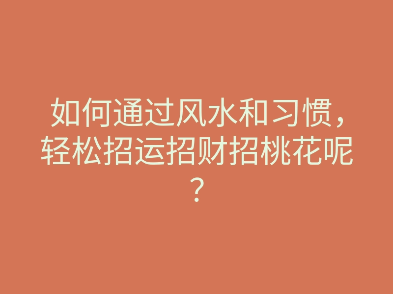 如何通过风水和习惯,轻松招运招财招桃花呢?