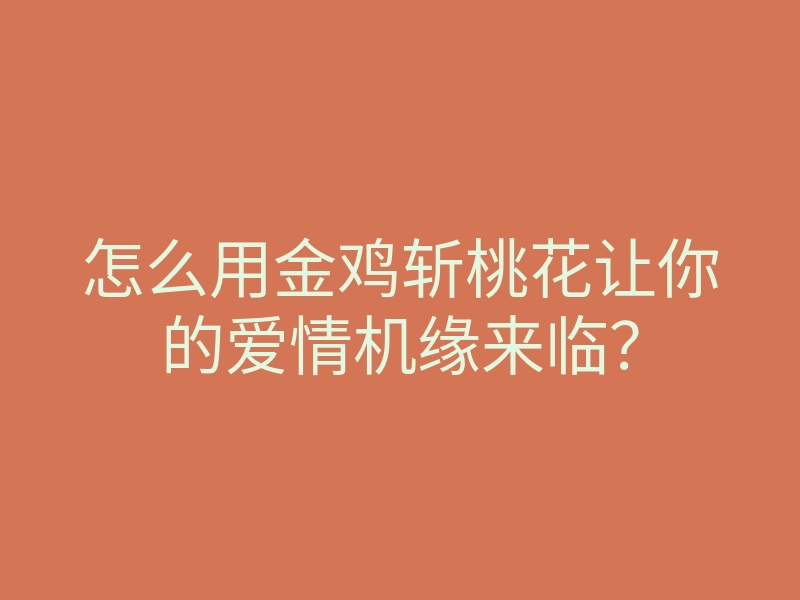 怎么用金鸡斩桃花让你的爱情机缘来临?