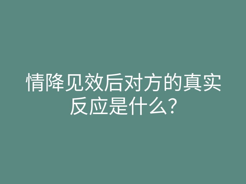 情降见效后对方的真实反应是什么?