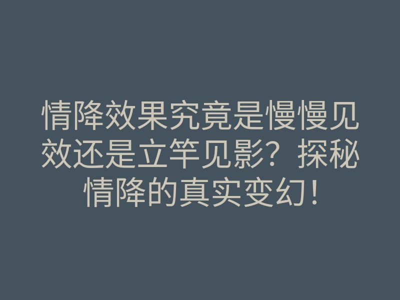 情降效果究竟是慢慢见效还是立竿见影?探秘情降的真实变幻!