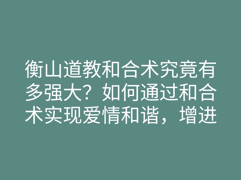 衡山道教和合术究竟有多强大？如何通过和合术实现爱情和谐，增进感情？