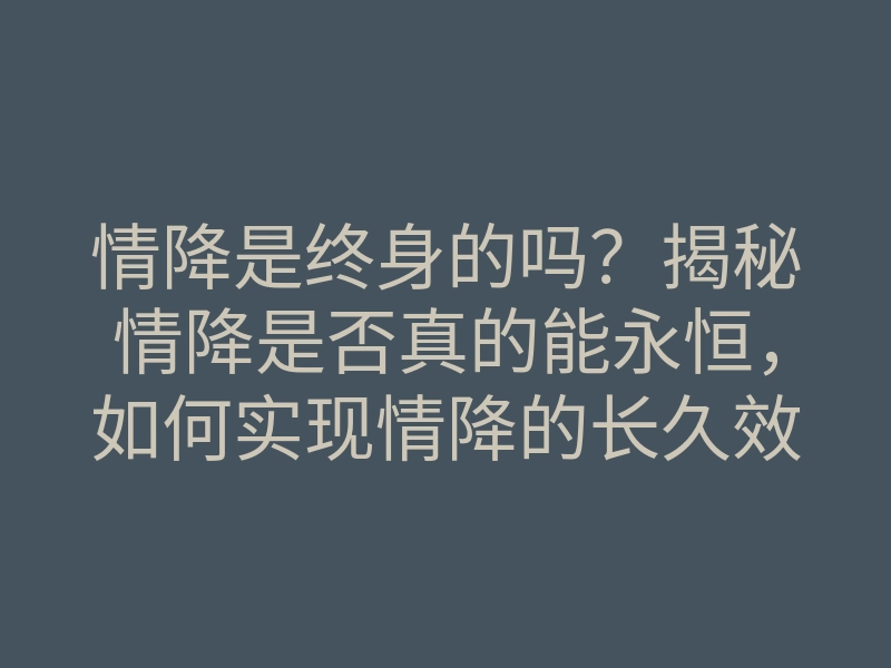 情降是终身的吗？揭秘情降是否真的能永恒，如何实现情降的长久效果