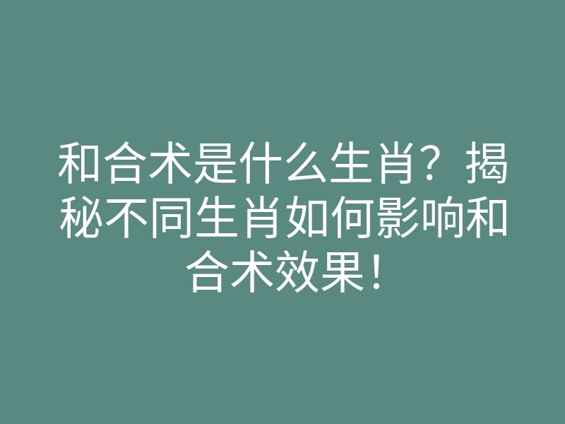 和合术是什么生肖?揭秘不同生肖如何影响和合术效果!