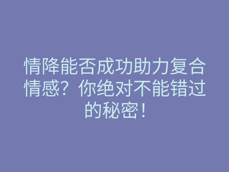 情降能否成功助力复合情感?你绝对不能错过的秘密!