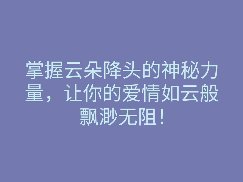 掌握云朵降头的神秘力量，让你的爱情如云般飘渺无阻！