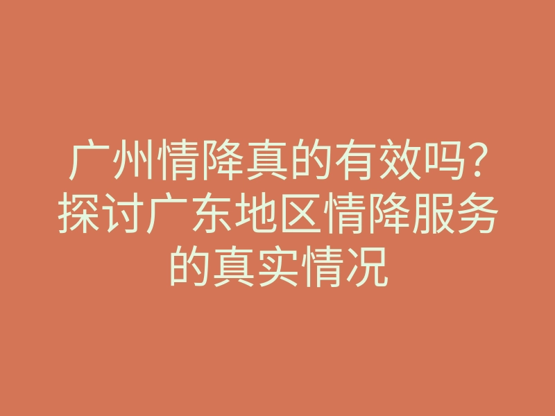 广州情降真的有效吗?探讨广东地区情降服务的真实情况